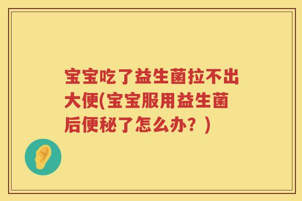 宝宝吃了益生菌拉不出大便(宝宝服用益生菌后了怎么办?) 宝宝吃了益生菌拉不出大便(宝宝服用益生菌后了怎么办?)