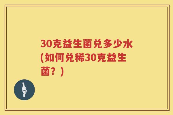 30克益生菌兑多少水(如何兑稀30克益生菌?) 30克益生菌兑多少水(如何兑稀30克益生菌?)