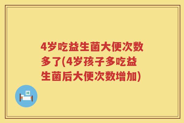 4岁吃益生菌大便次数多了(4岁孩子多吃益生菌后大便次数增加) 4岁吃益生菌大便次数多了(4岁孩子多吃益生菌后大便次数增加)