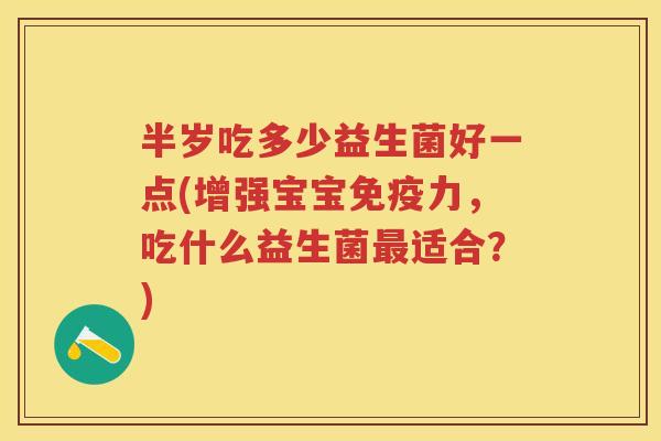 半岁吃多少益生菌好一点(增强宝宝力，吃什么益生菌适合？)