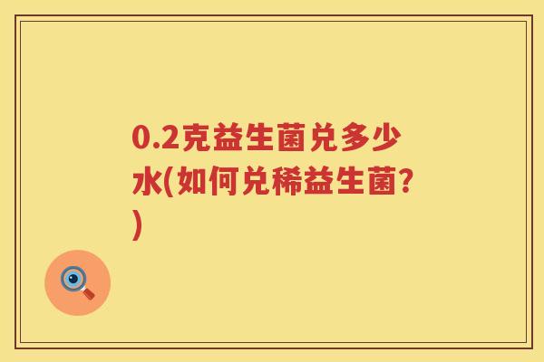0.2克益生菌兑多少水(如何兑稀益生菌?) 0.2克益生菌兑多少水(如何兑稀益生菌?)