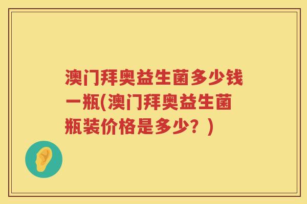 澳门拜奥益生菌多少钱一瓶(澳门拜奥益生菌瓶装价格是多少?) 澳门拜奥益生菌多少钱一瓶(澳门拜奥益生菌瓶装价格是多少?)
