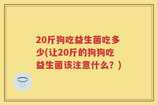 20斤狗吃益生菌吃多少(让20斤的狗狗吃益生菌该注意什么?) 20斤狗吃益生菌吃多少(让20斤的狗狗吃益生菌该注意什么?)