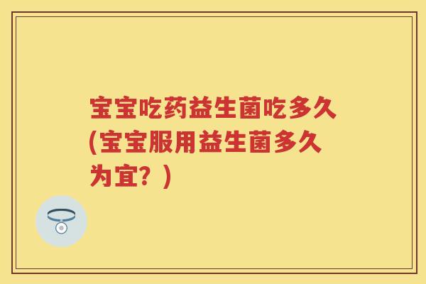 宝宝吃药益生菌吃多久(宝宝服用益生菌多久为宜?) 宝宝吃药益生菌吃多久(宝宝服用益生菌多久为宜?)