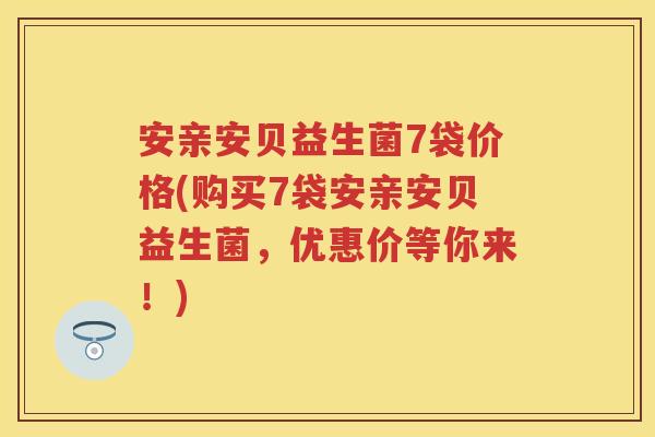 安亲安贝益生菌7袋价格(购买7袋安亲安贝益生菌,优惠价等你来!) 安亲安贝益生菌7袋价格(购买7袋安亲安贝益生菌,优惠价等你来!)