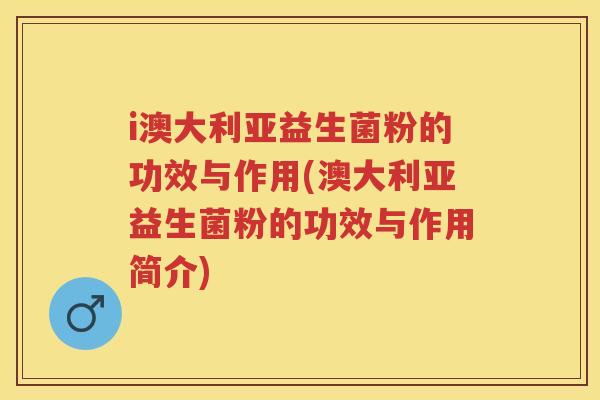 i澳大利亚益生菌粉的功效与作用(澳大利亚益生菌粉的功效与作用简介) i澳大利亚益生菌粉的功效与作用(澳大利亚益生菌粉的功效与作用简介)