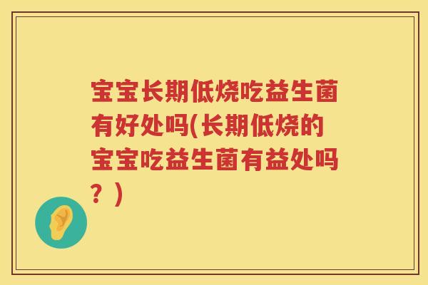 宝宝长期低烧吃益生菌有好处吗(长期低烧的宝宝吃益生菌有益处吗?) 宝宝长期低烧吃益生菌有好处吗(长期低烧的宝宝吃益生菌有益处吗?)