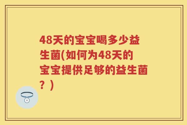 48天的宝宝喝多少益生菌(如何为48天的宝宝提供足够的益生菌?) 48天的宝宝喝多少益生菌(如何为48天的宝宝提供足够的益生菌?)