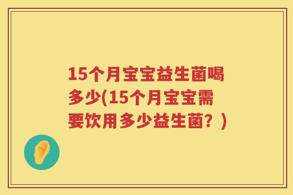 15个月宝宝益生菌喝多少(15个月宝宝需要饮用多少益生菌？)