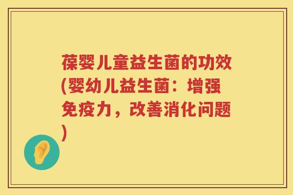 葆婴儿童益生菌的功效(婴幼儿益生菌:增强力,改善消化问题) 葆婴儿童益生菌的功效(婴幼儿益生菌:增强力,改善消化问题)