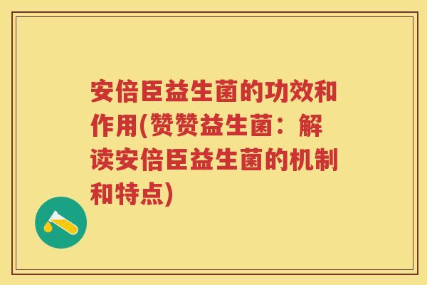 安倍臣益生菌的功效和作用(赞赞益生菌:解读安倍臣益生菌的机制和特点) 安倍臣益生菌的功效和作用(赞赞益生菌:解读安倍臣益生菌的机制和特点)