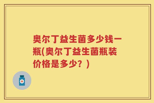 奥尔丁益生菌多少钱一瓶(奥尔丁益生菌瓶装价格是多少?) 奥尔丁益生菌多少钱一瓶(奥尔丁益生菌瓶装价格是多少?)