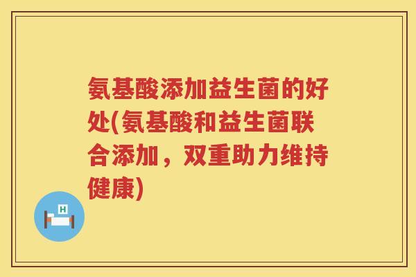 氨基酸添加益生菌的好处(氨基酸和益生菌联合添加,双重助力维持健康) 氨基酸添加益生菌的好处(氨基酸和益生菌联合添加,双重助力维持健康)