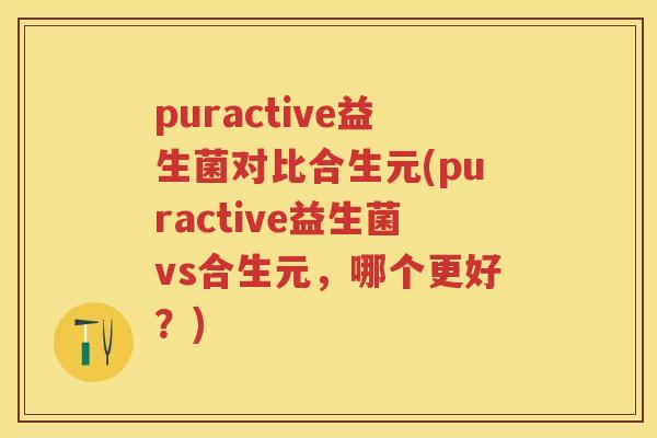 puractive益生菌对比合生元(puractive益生菌vs合生元,哪个更好?) puractive益生菌对比合生元(puractive益生菌vs合生元,哪个更好?)