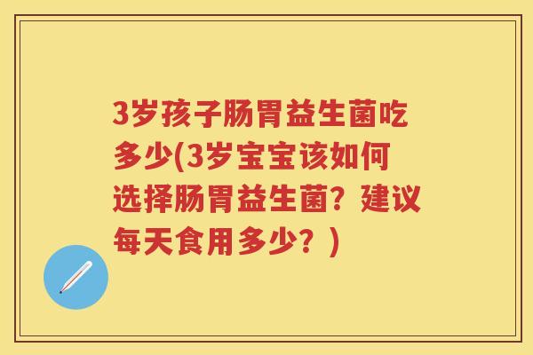 3岁孩子肠胃益生菌吃多少(3岁宝宝该如何选择肠胃益生菌?建议每天食用多少?) 3岁孩子肠胃益生菌吃多少(3岁宝宝该如何选择肠胃益生菌?建议每天食用多少?)