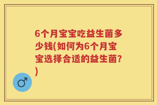 6个月宝宝吃益生菌多少钱(如何为6个月宝宝选择合适的益生菌？)
