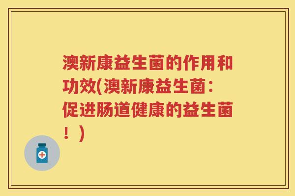 澳新康益生菌的作用和功效(澳新康益生菌:促进肠道健康的益生菌!) 澳新康益生菌的作用和功效(澳新康益生菌:促进肠道健康的益生菌!)