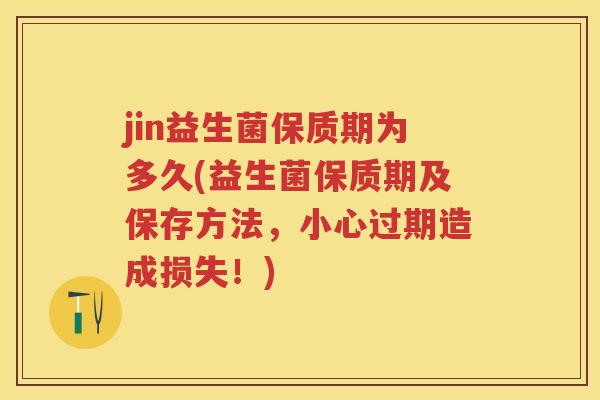 jin益生菌保质期为多久(益生菌保质期及保存方法,小心过期造成损失!) jin益生菌保质期为多久(益生菌保质期及保存方法,小心过期造成损失!)