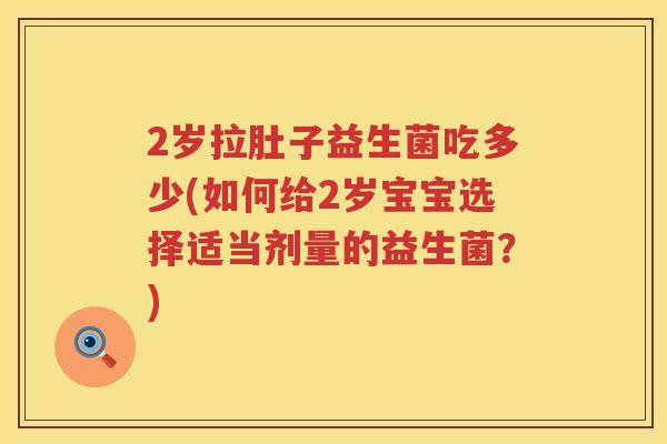 2岁拉肚子益生菌吃多少(如何给2岁宝宝选择适当剂量的益生菌?) 2岁拉肚子益生菌吃多少(如何给2岁宝宝选择适当剂量的益生菌?)
