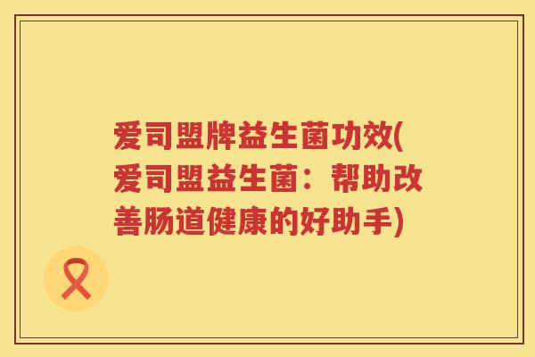 爱司盟牌益生菌功效(爱司盟益生菌：帮助改善肠道健康的好助手)