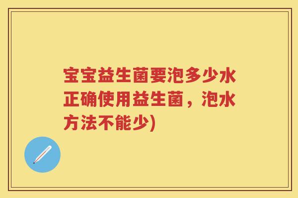 宝宝益生菌要泡多少水正确使用益生菌,泡水方法不能少) 宝宝益生菌要泡多少水正确使用益生菌,泡水方法不能少)