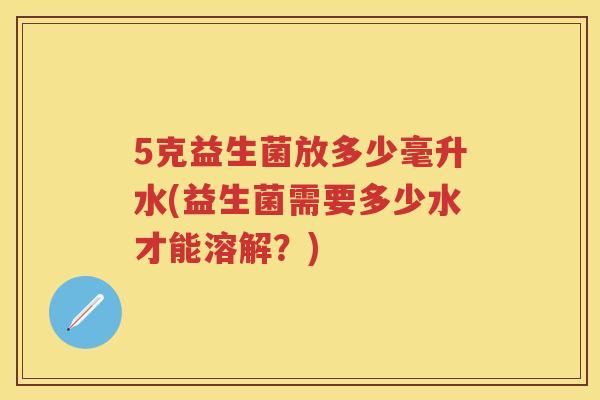 5克益生菌放多少毫升水(益生菌需要多少水才能溶解？)