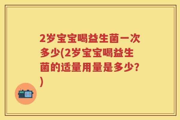 2岁宝宝喝益生菌一次多少(2岁宝宝喝益生菌的适量用量是多少？)