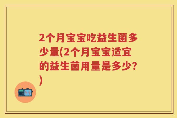 2个月宝宝吃益生菌多少量(2个月宝宝适宜的益生菌用量是多少?) 2个月宝宝吃益生菌多少量(2个月宝宝适宜的益生菌用量是多少?)