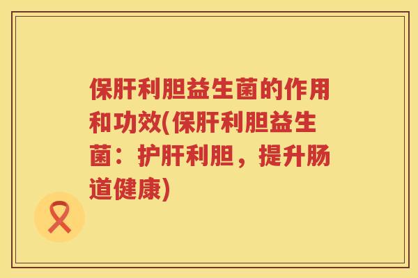 利胆益生菌的作用和功效(利胆益生菌：利胆，提升肠道健康)