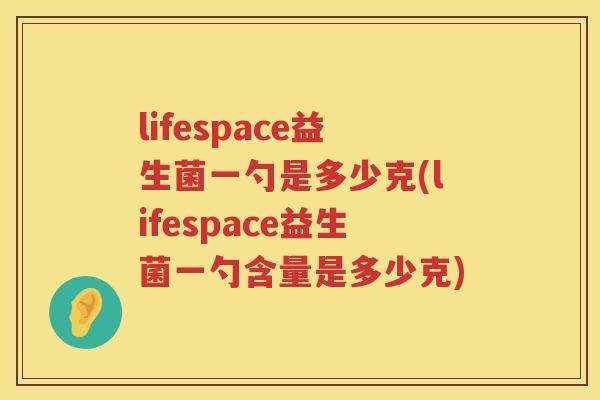 lifespace益生菌一勺是多少克(lifespace益生菌一勺含量是多少克) lifespace益生菌一勺是多少克(lifespace益生菌一勺含量是多少克)