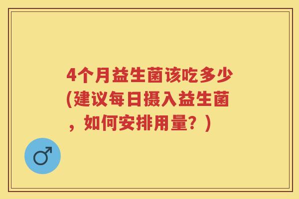 4个月益生菌该吃多少(建议每日摄入益生菌，如何安排用量？)