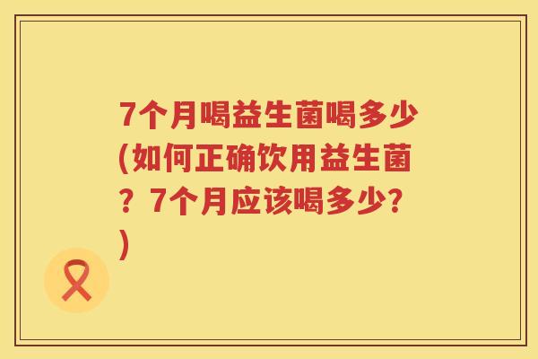 7个月喝益生菌喝多少(如何正确饮用益生菌?7个月应该喝多少?) 7个月喝益生菌喝多少(如何正确饮用益生菌?7个月应该喝多少?)