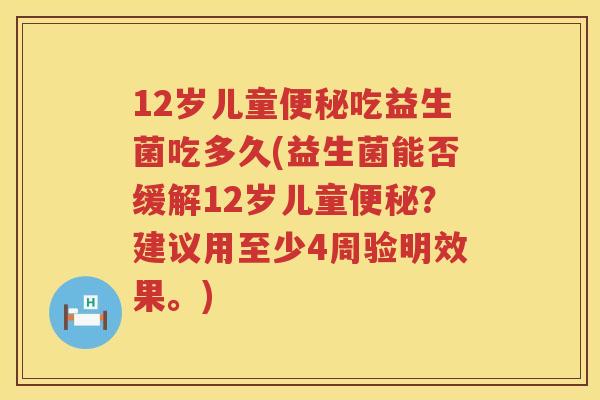 12岁儿童吃益生菌吃多久(益生菌能否缓解12岁儿童？建议用至少4周验明效果。)