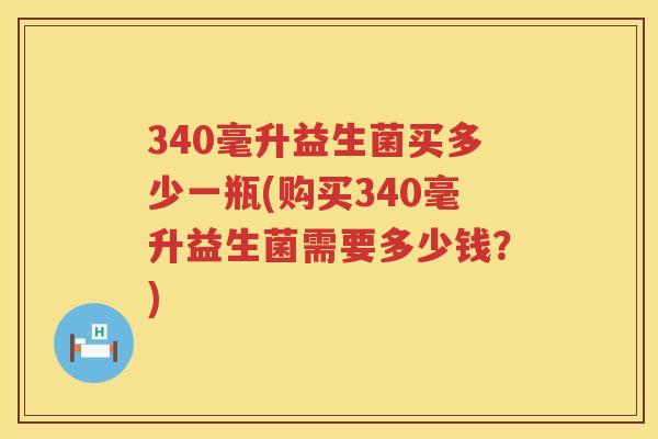 340毫升益生菌买多少一瓶(购买340毫升益生菌需要多少钱？)