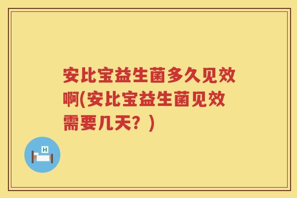 安比宝益生菌多久见效啊(安比宝益生菌见效需要几天?) 安比宝益生菌多久见效啊(安比宝益生菌见效需要几天?)