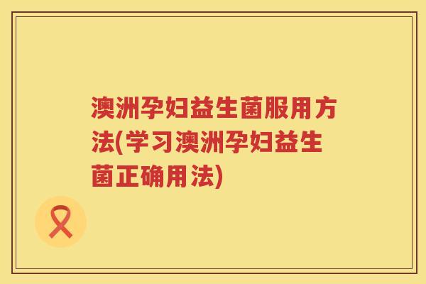 澳洲孕妇益生菌服用方法(学习澳洲孕妇益生菌正确用法) 澳洲孕妇益生菌服用方法(学习澳洲孕妇益生菌正确用法)
