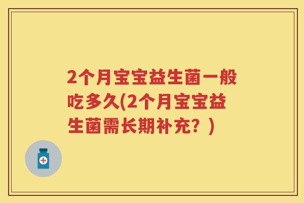 2个月宝宝益生菌一般吃多久(2个月宝宝益生菌需长期补充?) 2个月宝宝益生菌一般吃多久(2个月宝宝益生菌需长期补充?)