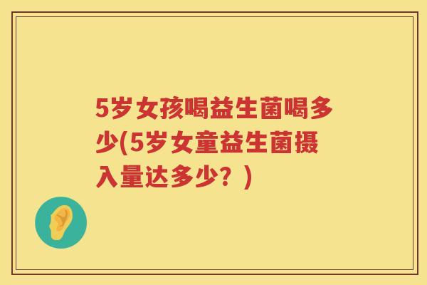 5岁女孩喝益生菌喝多少(5岁女童益生菌摄入量达多少?) 5岁女孩喝益生菌喝多少(5岁女童益生菌摄入量达多少?)