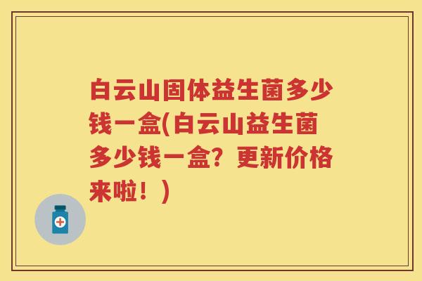 白云山固体益生菌多少钱一盒(白云山益生菌多少钱一盒?更新价格来啦!) 白云山固体益生菌多少钱一盒(白云山益生菌多少钱一盒?更新价格来啦!)