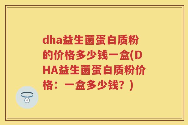 dha益生菌蛋白质粉的价格多少钱一盒(DHA益生菌蛋白质粉价格:一盒多少钱?) dha益生菌蛋白质粉的价格多少钱一盒(DHA益生菌蛋白质粉价格:一盒多少钱?)