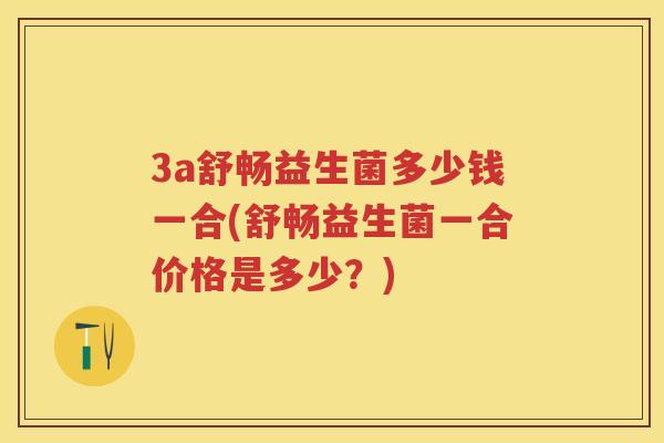 3a舒畅益生菌多少钱一合(舒畅益生菌一合价格是多少？)