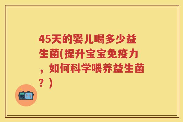 45天的婴儿喝多少益生菌(提升宝宝力，如何科学喂养益生菌？)