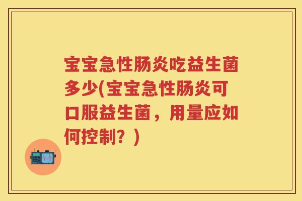 宝宝急性吃益生菌多少(宝宝急性可口服益生菌，用量应如何控制？)