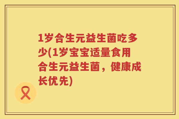 1岁合生元益生菌吃多少(1岁宝宝适量食用合生元益生菌,健康成长优先) 1岁合生元益生菌吃多少(1岁宝宝适量食用合生元益生菌,健康成长优先)