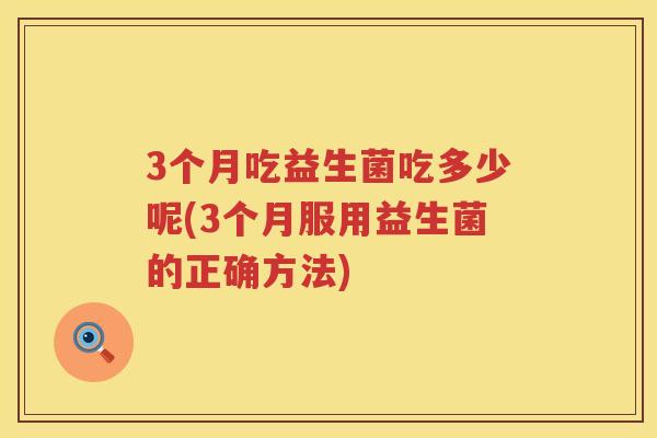 3个月吃益生菌吃多少呢(3个月服用益生菌的正确方法) 3个月吃益生菌吃多少呢(3个月服用益生菌的正确方法)