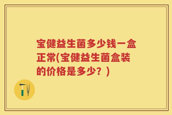 宝健益生菌多少钱一盒正常(宝健益生菌盒装的价格是多少?) 宝健益生菌多少钱一盒正常(宝健益生菌盒装的价格是多少?)