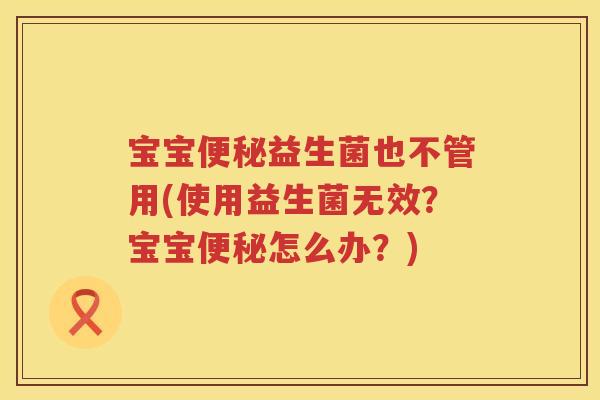 宝宝益生菌也不管用(使用益生菌无效?宝宝怎么办?) 宝宝益生菌也不管用(使用益生菌无效?宝宝怎么办?)