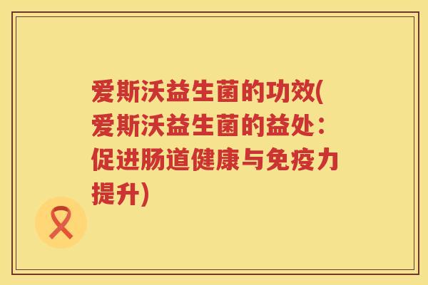 爱斯沃益生菌的功效(爱斯沃益生菌的益处:促进肠道健康与力提升) 爱斯沃益生菌的功效(爱斯沃益生菌的益处:促进肠道健康与力提升)