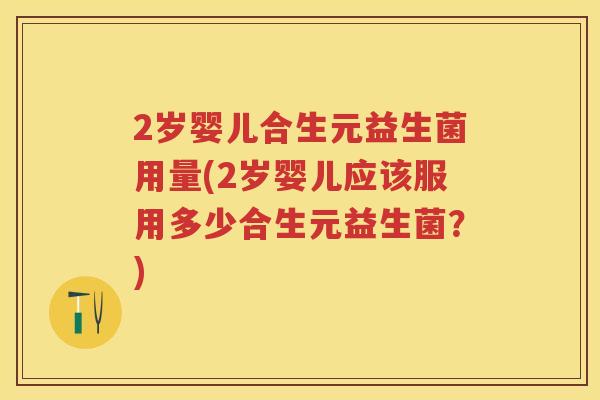 2岁婴儿合生元益生菌用量(2岁婴儿应该服用多少合生元益生菌？)