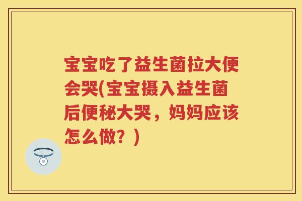 宝宝吃了益生菌拉大便会哭(宝宝摄入益生菌后大哭，妈妈应该怎么做？)